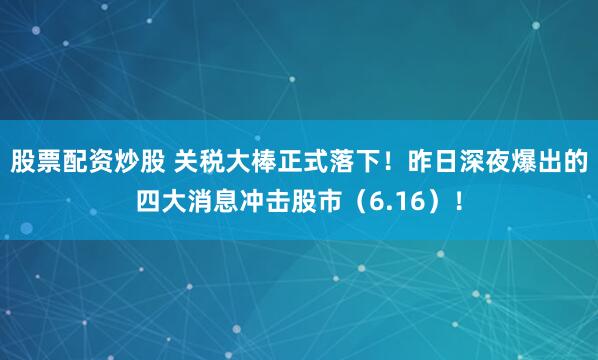 股票配资炒股 关税大棒正式落下！昨日深夜爆出的四大消息冲击股市（6.16）！