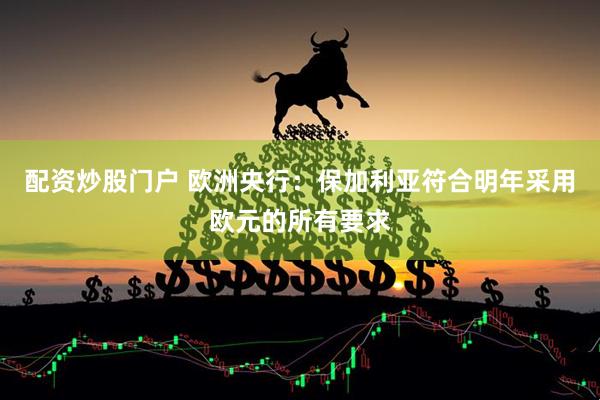 配资炒股门户 欧洲央行：保加利亚符合明年采用欧元的所有要求