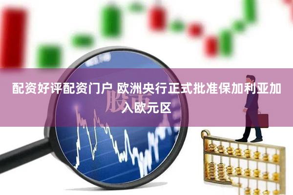 配资好评配资门户 欧洲央行正式批准保加利亚加入欧元区