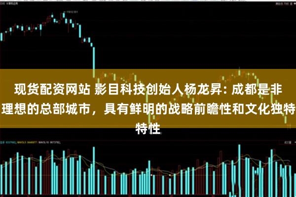 现货配资网站 影目科技创始人杨龙昇: 成都是非常理想的总部城市，具有鲜明的战略前瞻性和文化独特性