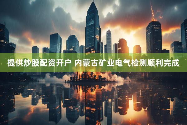 提供炒股配资开户 内蒙古矿业电气检测顺利完成