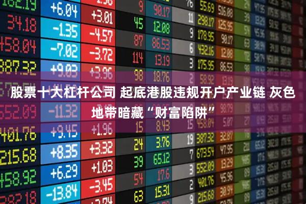 股票十大杠杆公司 起底港股违规开户产业链 灰色地带暗藏“财富陷阱”