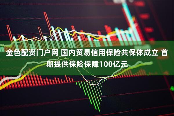 金色配资门户网 国内贸易信用保险共保体成立 首期提供保险保障100亿元
