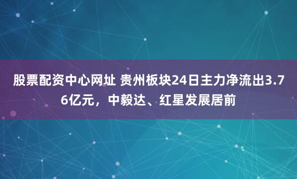 股票配资中心网址 贵州板块24日主力净流出3.76亿元，中毅达、红星发展居前