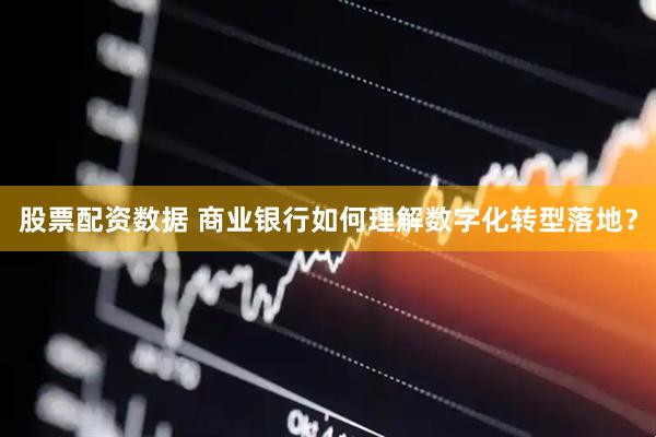 股票配资数据 商业银行如何理解数字化转型落地？