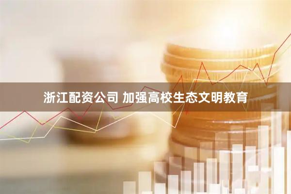 浙江配资公司 加强高校生态文明教育