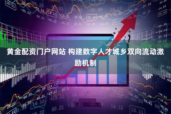 黄金配资门户网站 构建数字人才城乡双向流动激励机制