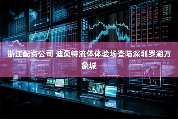 浙江配资公司 迪桑特流体体验场登陆深圳罗湖万象城