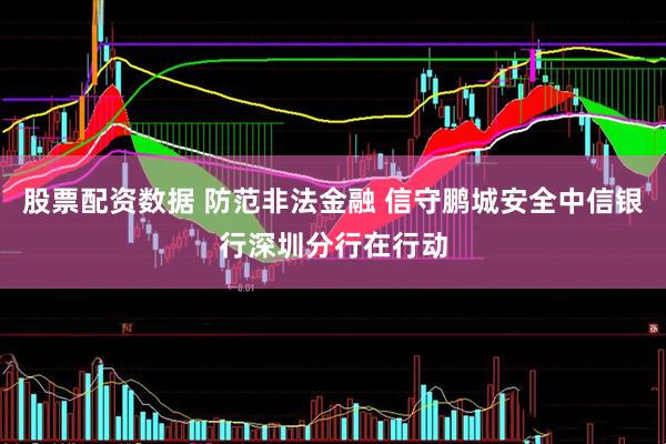 股票配资数据 防范非法金融 信守鹏城安全中信银行深圳分行在行动