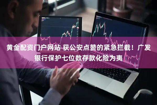黄金配资门户网站 获公安点赞的紧急拦截！广发银行保护七位数存款化险为夷