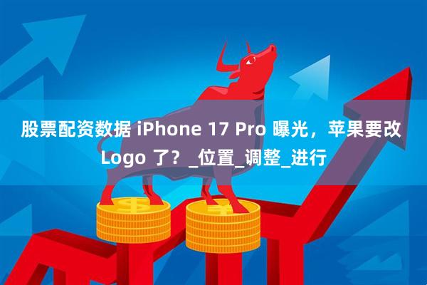 股票配资数据 iPhone 17 Pro 曝光，苹果要改 Logo 了？_位置_调整_进行