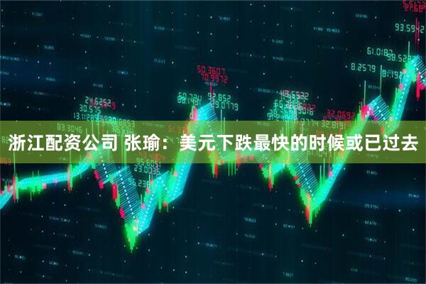 浙江配资公司 张瑜：美元下跌最快的时候或已过去