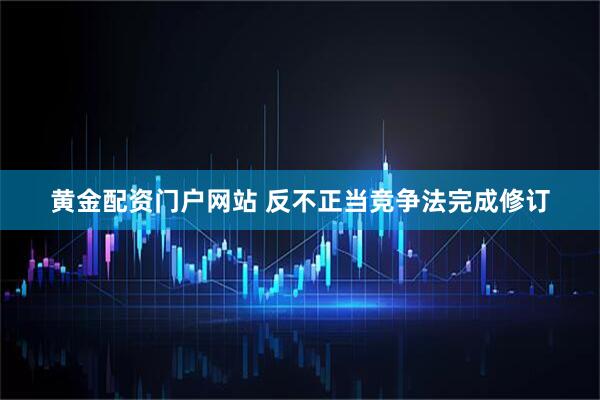 黄金配资门户网站 反不正当竞争法完成修订