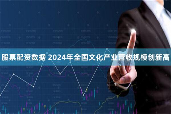 股票配资数据 2024年全国文化产业营收规模创新高
