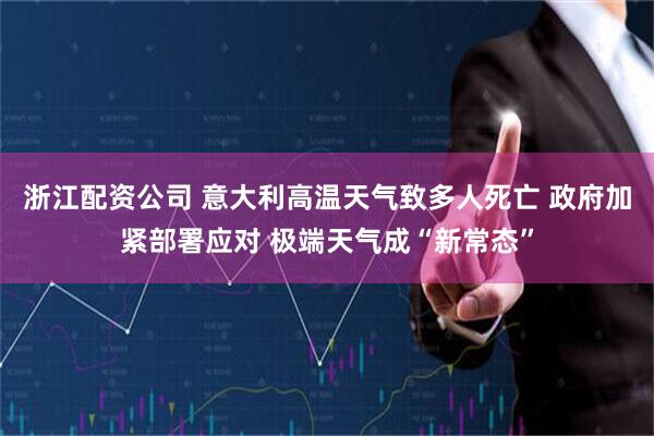 浙江配资公司 意大利高温天气致多人死亡 政府加紧部署应对 极端天气成“新常态”