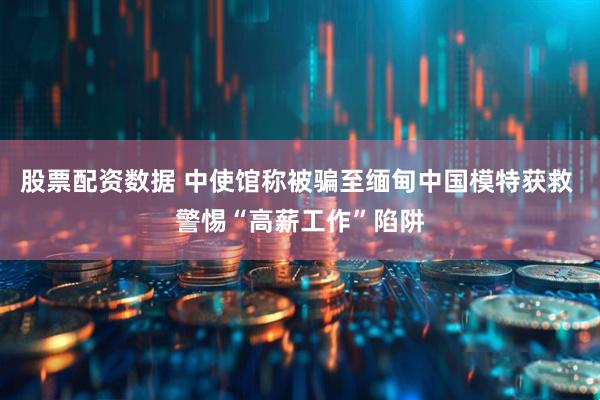 股票配资数据 中使馆称被骗至缅甸中国模特获救 警惕“高薪工作”陷阱