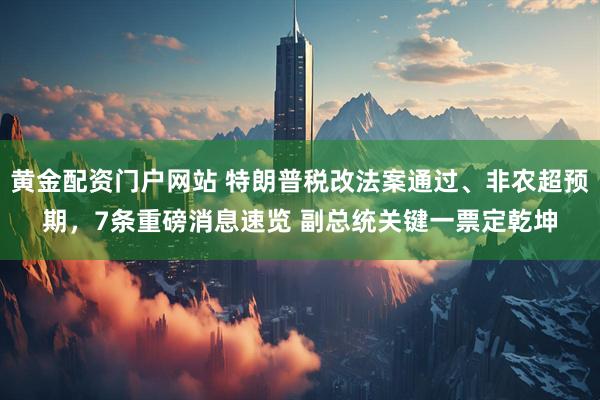 黄金配资门户网站 特朗普税改法案通过、非农超预期，7条重磅消息速览 副总统关键一票定乾坤
