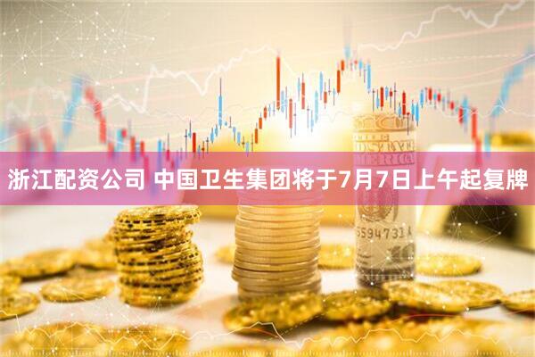 浙江配资公司 中国卫生集团将于7月7日上午起复牌
