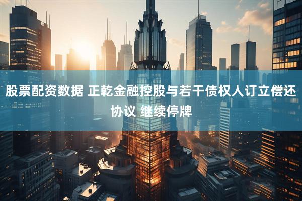 股票配资数据 正乾金融控股与若干债权人订立偿还协议 继续停牌