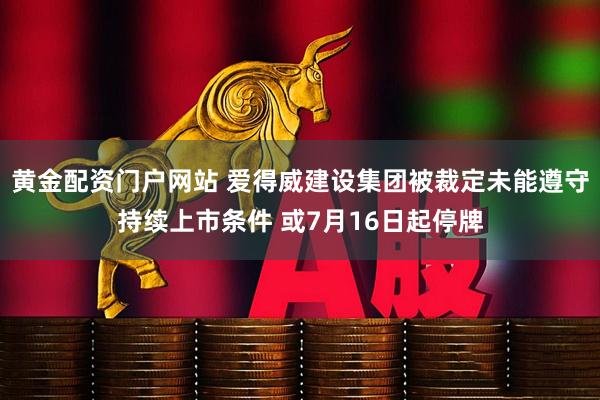 黄金配资门户网站 爱得威建设集团被裁定未能遵守持续上市条件 或7月16日起停牌