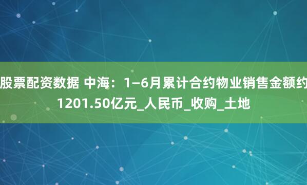 股票配资数据 中海：1—6月累计合约物业销售金额约1201.50亿元_人民币_收购_土地