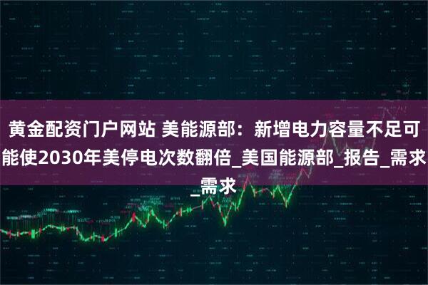 黄金配资门户网站 美能源部：新增电力容量不足可能使2030年美停电次数翻倍_美国能源部_报告_需求