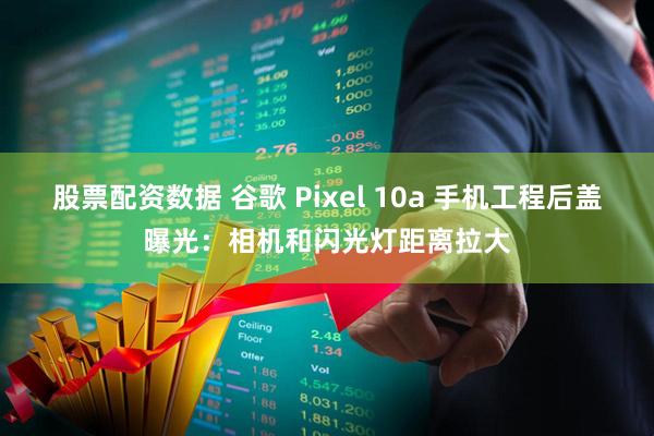 股票配资数据 谷歌 Pixel 10a 手机工程后盖曝光：相机和闪光灯距离拉大