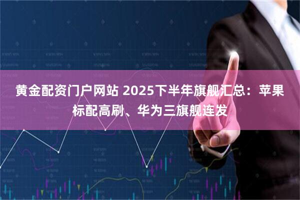 黄金配资门户网站 2025下半年旗舰汇总：苹果标配高刷、华为三旗舰连发