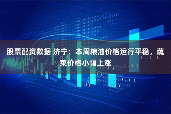 股票配资数据 济宁：本周粮油价格运行平稳，蔬菜价格小幅上涨