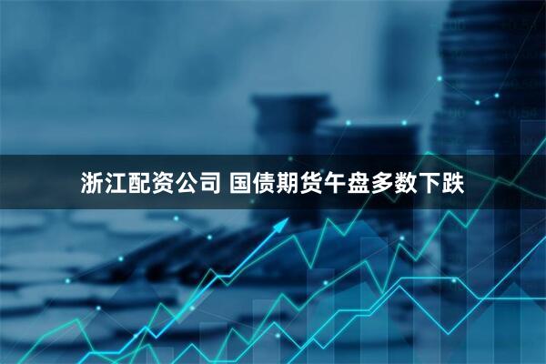 浙江配资公司 国债期货午盘多数下跌
