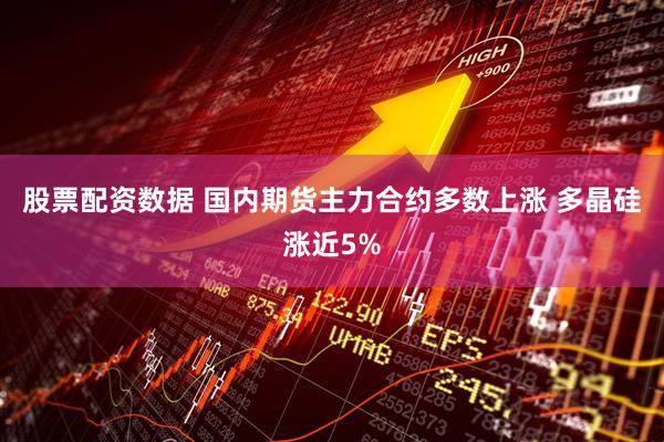 股票配资数据 国内期货主力合约多数上涨 多晶硅涨近5%