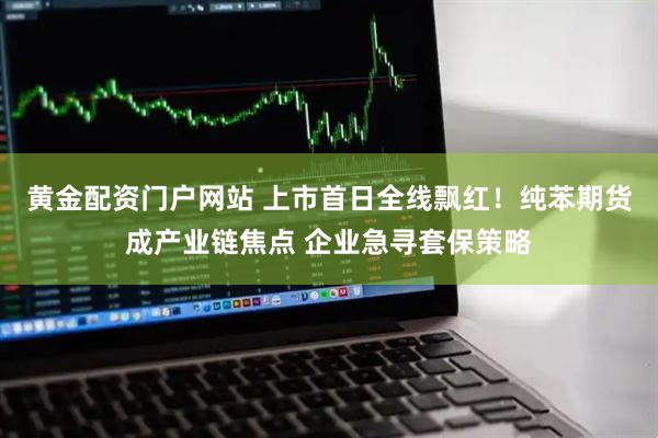 黄金配资门户网站 上市首日全线飘红！纯苯期货成产业链焦点 企业急寻套保策略