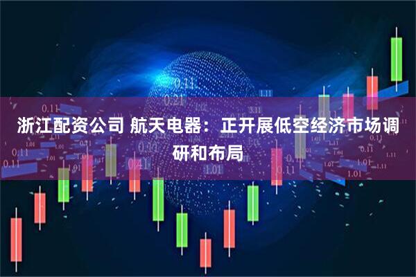 浙江配资公司 航天电器：正开展低空经济市场调研和布局