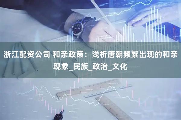 浙江配资公司 和亲政策：浅析唐朝频繁出现的和亲现象_民族_政治_文化
