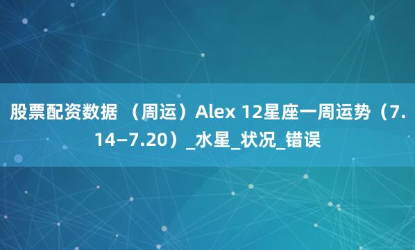 股票配资数据 （周运）Alex 12星座一周运势（7.14—7.20）_水星_状况_错误