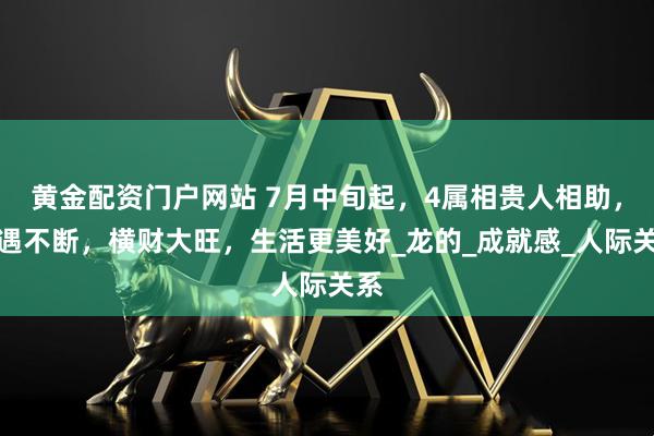 黄金配资门户网站 7月中旬起，4属相贵人相助，机遇不断，横财大旺，生活更美好_龙的_成就感_人际关系