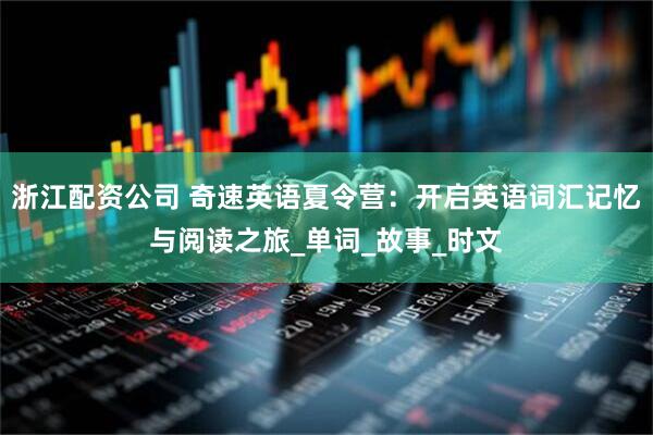 浙江配资公司 奇速英语夏令营：开启英语词汇记忆与阅读之旅_单词_故事_时文