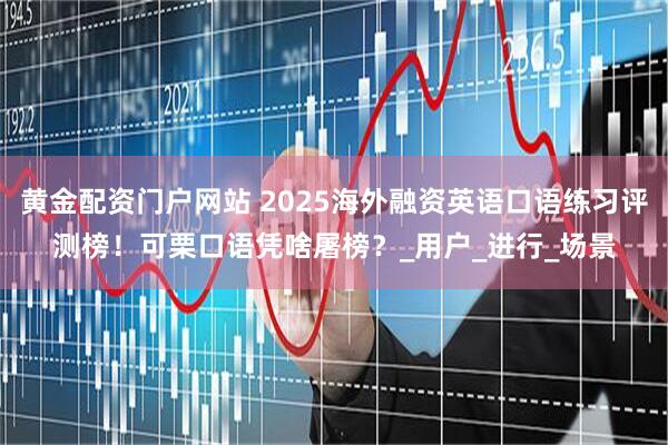 黄金配资门户网站 2025海外融资英语口语练习评测榜！可栗口语凭啥屠榜？_用户_进行_场景
