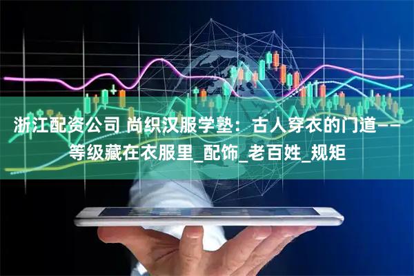 浙江配资公司 尚织汉服学塾：古人穿衣的门道——等级藏在衣服里_配饰_老百姓_规矩