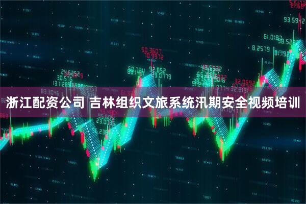 浙江配资公司 吉林组织文旅系统汛期安全视频培训
