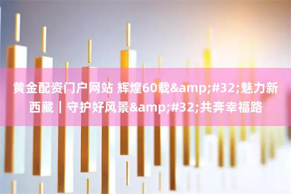 黄金配资门户网站 辉煌60载&#32;魅力新西藏｜守护好风景&#32;共奔幸福路