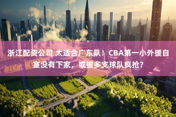 浙江配资公司 太适合广东队！CBA第一小外援自宣没有下家，或被多支球队疯抢？