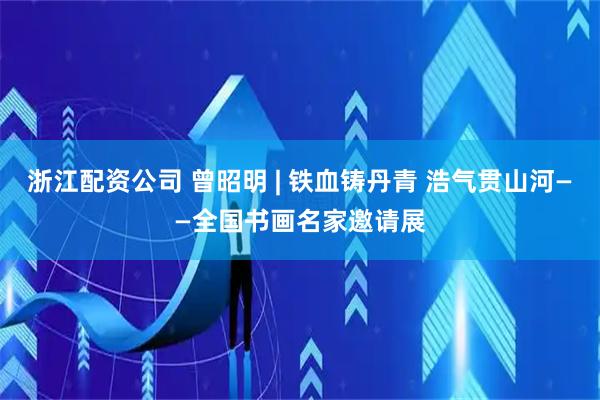 浙江配资公司 曾昭明 | 铁血铸丹青 浩气贯山河——全国书画名家邀请展