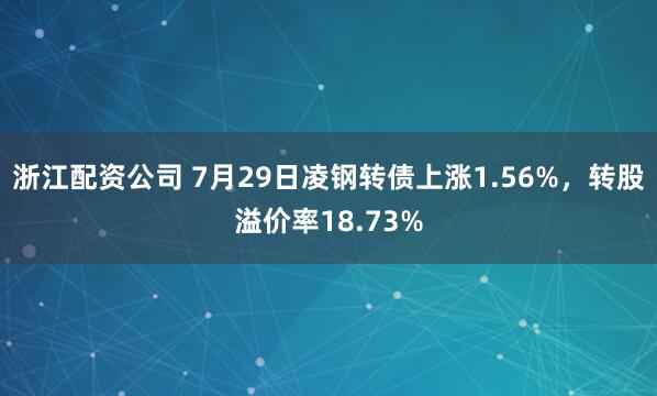 浙江配资公司 7月29日凌钢转债上涨1.56%，转股溢价率18.73%