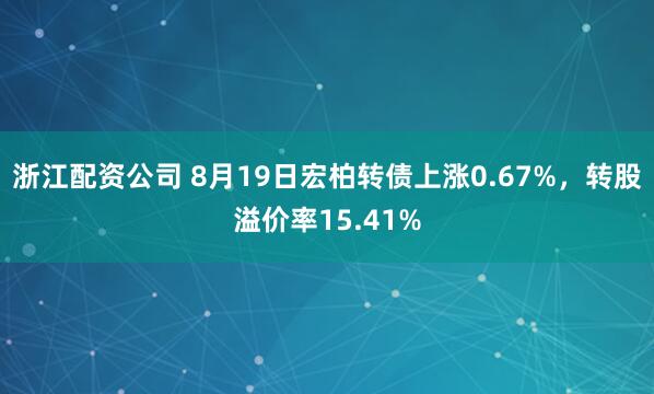 浙江配资公司 8月19日宏柏转债上涨0.67%，转股溢价率15.41%