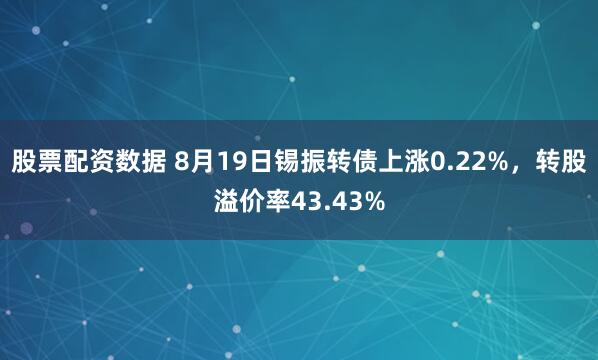 股票配资数据 8月19日锡振转债上涨0.22%，转股溢价率43.43%