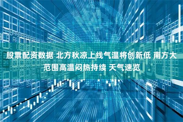 股票配资数据 北方秋凉上线气温将创新低 南方大范围高温闷热持续 天气速览