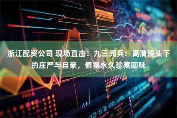 浙江配资公司 现场直击！九三阅兵：高清镜头下的庄严与自豪，值得永久珍藏回味