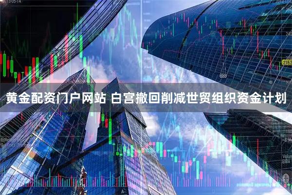 黄金配资门户网站 白宫撤回削减世贸组织资金计划