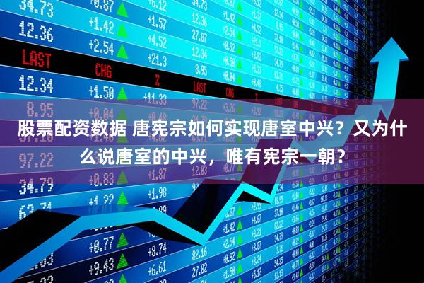 股票配资数据 唐宪宗如何实现唐室中兴？又为什么说唐室的中兴，唯有宪宗一朝？